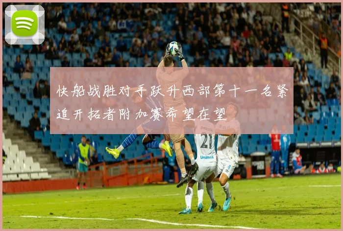 快船战胜对手跃升西部第十一名紧追开拓者附加赛希望在望