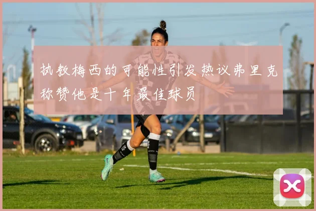 执教梅西的可能性引发热议弗里克称赞他是十年最佳球员