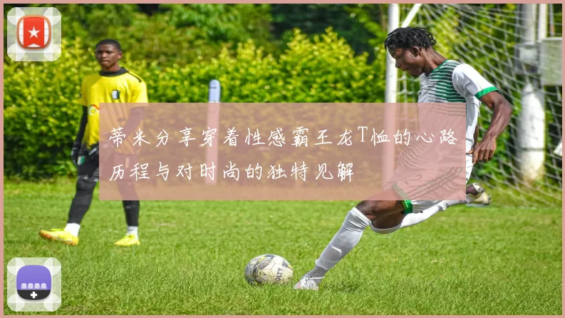 蒂米分享穿着性感霸王龙T恤的心路历程与对时尚的独特见解