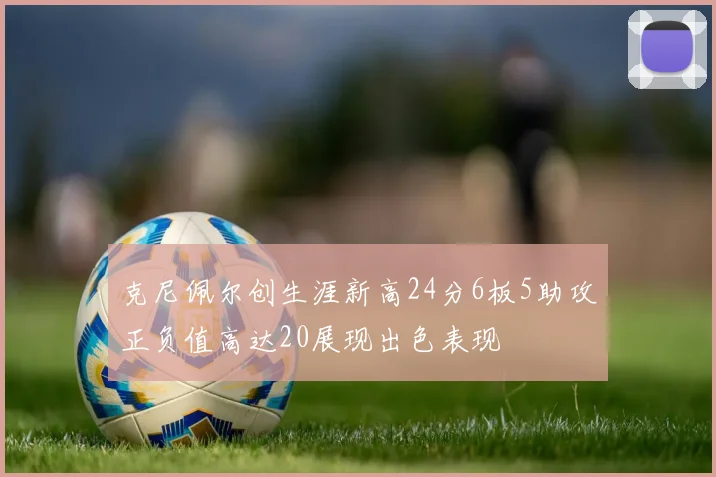 克尼佩尔创生涯新高24分6板5助攻正负值高达20展现出色表现