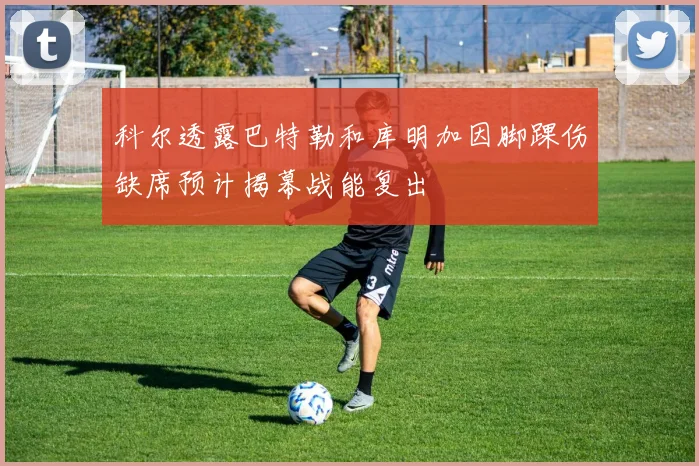 科尔透露巴特勒和库明加因脚踝伤缺席预计揭幕战能复出