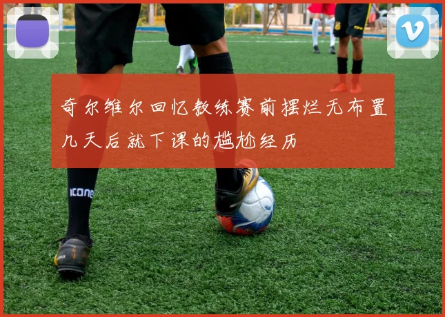奇尔维尔回忆教练赛前摆烂无布置几天后就下课的尴尬经历