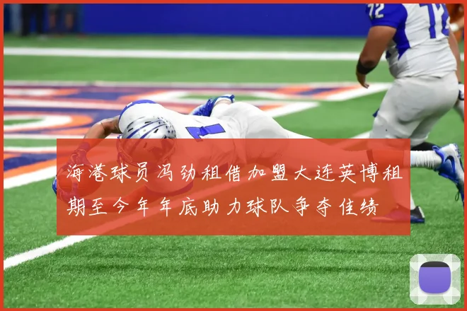 海港球员冯劲租借加盟大连英博租期至今年年底助力球队争夺佳绩