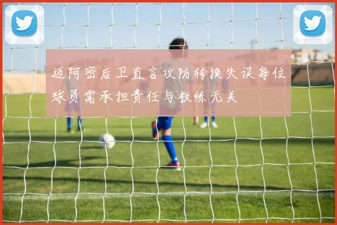 迈阿密后卫直言攻防转换失误每位球员需承担责任与教练无关