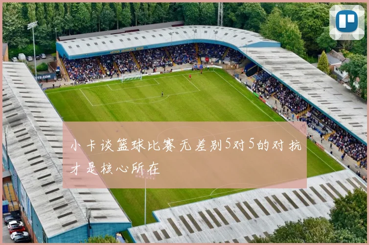 小卡谈篮球比赛无差别5对5的对抗才是核心所在