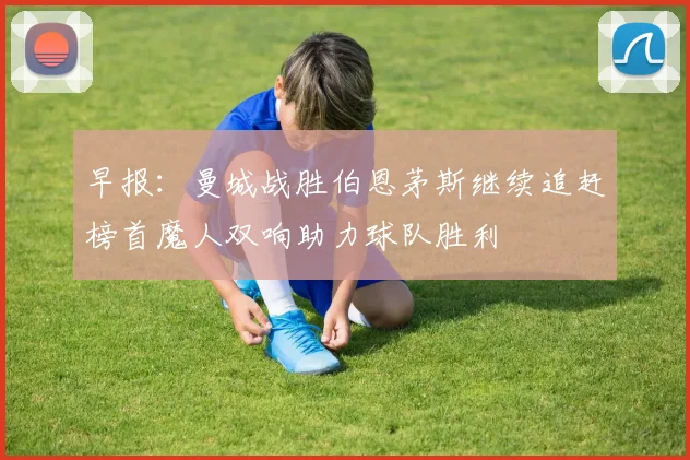 早报：曼城战胜伯恩茅斯继续追赶榜首魔人双响助力球队胜利