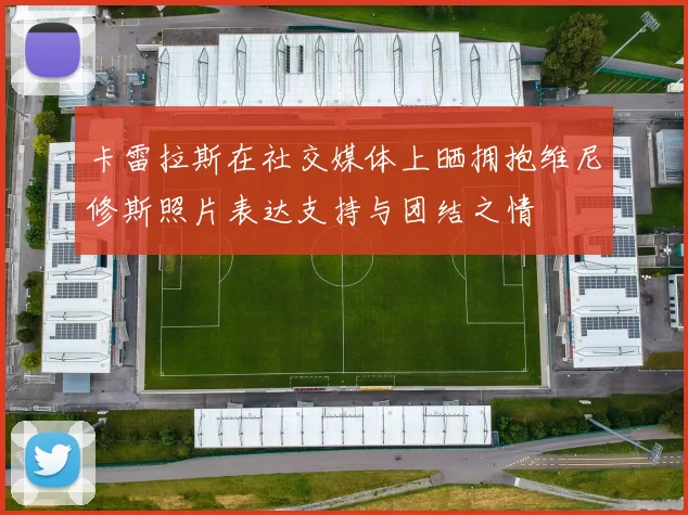 卡雷拉斯在社交媒体上晒拥抱维尼修斯照片表达支持与团结之情