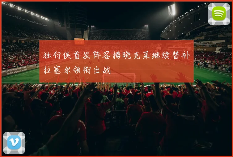 独行侠首发阵容揭晓克莱继续替补拉塞尔领衔出战