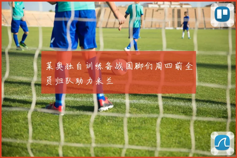 莱奥独自训练备战国脚们周四前全员归队助力米兰