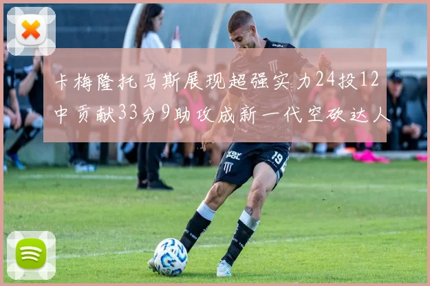 卡梅隆托马斯展现超强实力24投12中贡献33分9助攻成新一代空砍达人