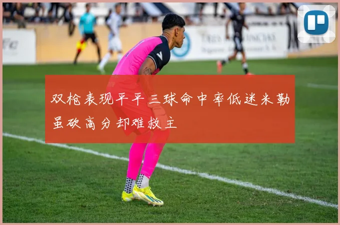 双枪表现平平三球命中率低迷米勒虽砍高分却难救主
