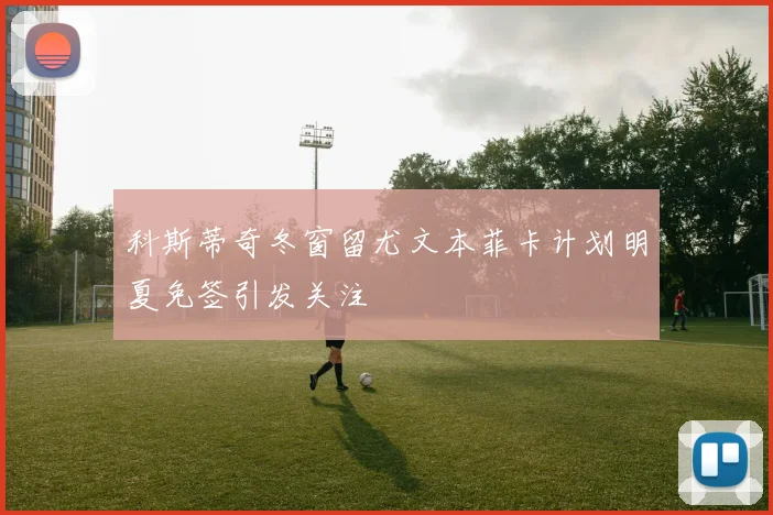 科斯蒂奇冬窗留尤文本菲卡计划明夏免签引发关注