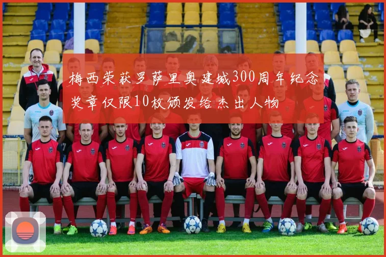 梅西荣获罗萨里奥建城300周年纪念奖章仅限10枚颁发给杰出人物
