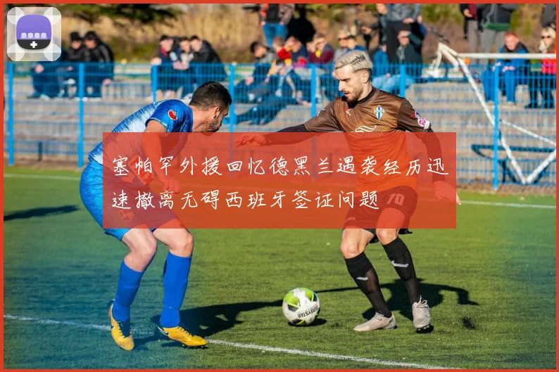 塞帕罕外援回忆德黑兰遇袭经历迅速撤离无碍西班牙签证问题