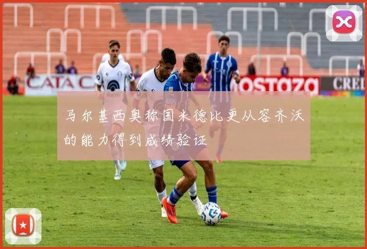 马尔基西奥称国米德比更从容齐沃的能力得到成绩验证