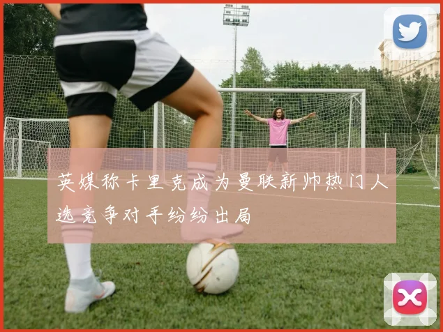 英媒称卡里克成为曼联新帅热门人选竞争对手纷纷出局