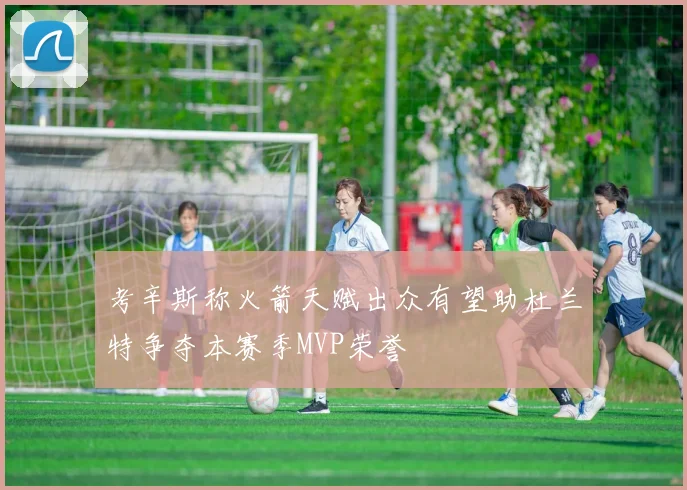 考辛斯称火箭天赋出众有望助杜兰特争夺本赛季MVP荣誉