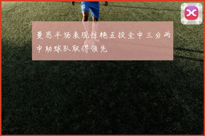 曼恩半场表现惊艳五投全中三分两中助球队取得领先