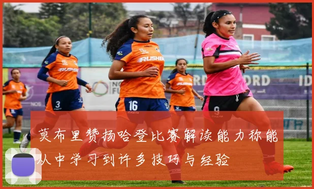 莫布里赞扬哈登比赛解读能力称能从中学习到许多技巧与经验