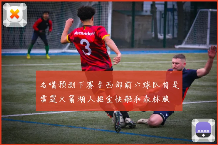 名嘴预测下赛季西部前六球队将是雷霆火箭湖人掘金快船和森林狼