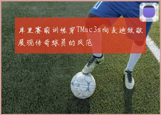 库里赛前训练穿TMac3s向麦迪致敬展现传奇球员的风范
