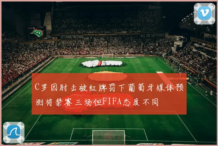 C罗因肘击被红牌罚下葡萄牙媒体预测将禁赛三场但FIFA态度不同
