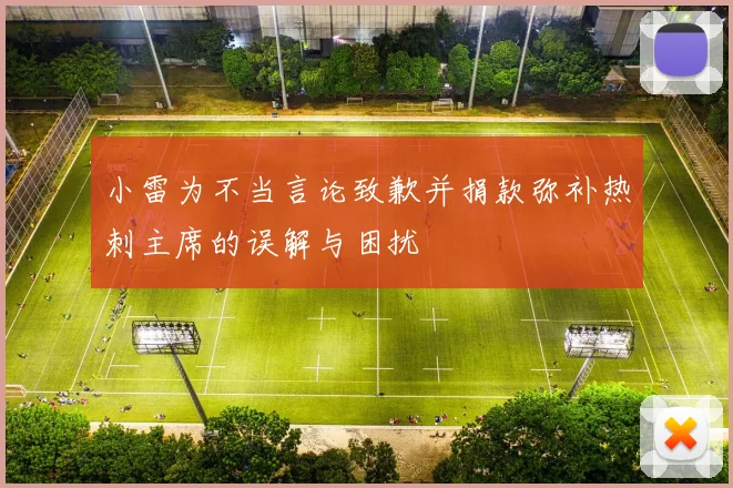 小雷为不当言论致歉并捐款弥补热刺主席的误解与困扰