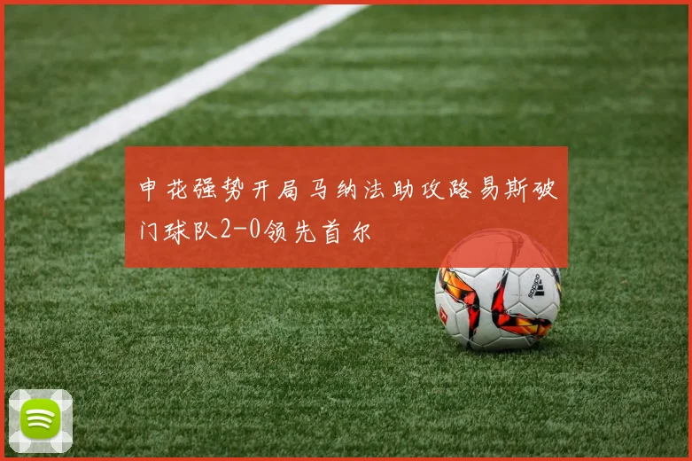申花强势开局马纳法助攻路易斯破门球队2-0领先首尔