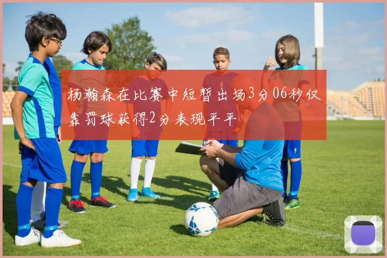 杨瀚森在比赛中短暂出场3分06秒仅靠罚球获得2分表现平平