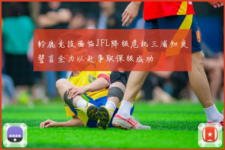 铃鹿竞技面临JFL降级危机三浦知良誓言全力以赴争取保级成功