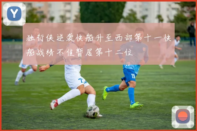 独行侠逆袭快船升至西部第十一快船战绩不佳暂居第十二位