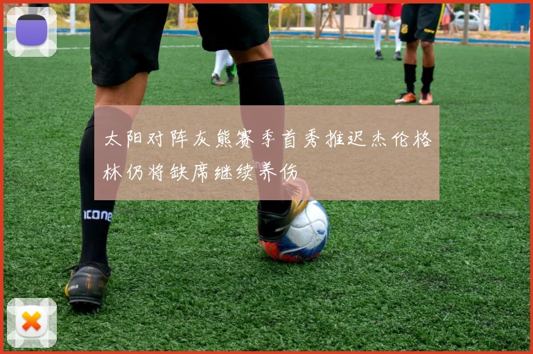 太阳对阵灰熊赛季首秀推迟杰伦格林仍将缺席继续养伤