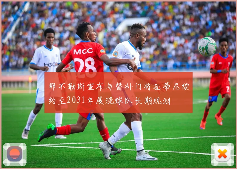 那不勒斯宣布与替补门将孔蒂尼续约至2031年展现球队长期规划
