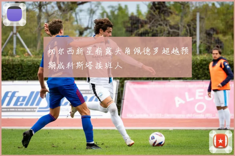 切尔西新星崭露头角佩德罗超越预期成科斯塔接班人